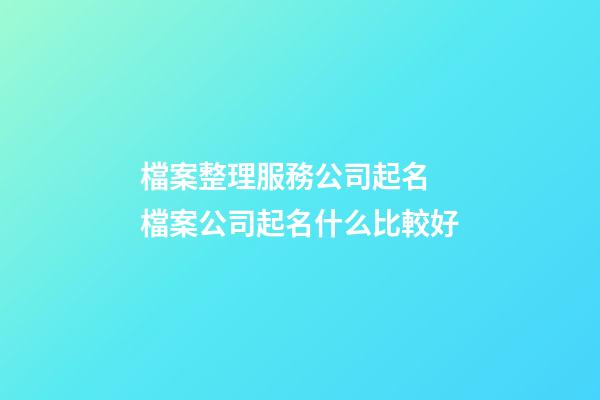 檔案整理服務公司起名 檔案公司起名什么比較好-第1張-公司起名-玄機派